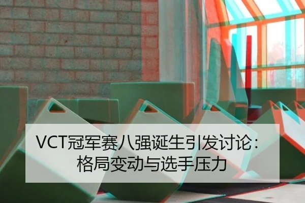 VCT冠军赛八强诞生引发讨论：格局变动与选手压力